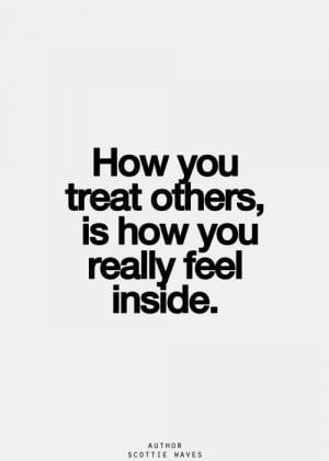 How you treat others, is how you really feel inside.