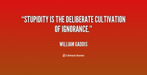 Stupidity is the deliberate cultivation of ignorance.”