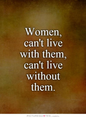 Women, can't live with them, can't live without them. Picture Quote #1