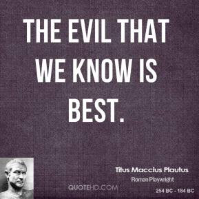 The evil that we know is best. - Titus Maccius Plautus