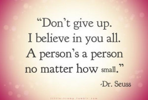 Don't give up. I believe in you all. A person's a person no matter how ...