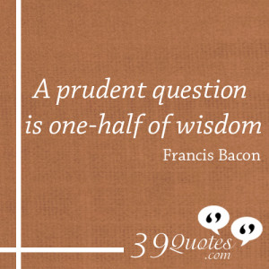 prudent question is one half of wisdom Francis Bacon