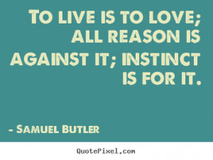 Samuel Butler Quotes - To live is to love; all reason is against it ...