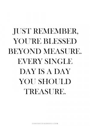 Just remember you are blessed beyond measure . . life quotes