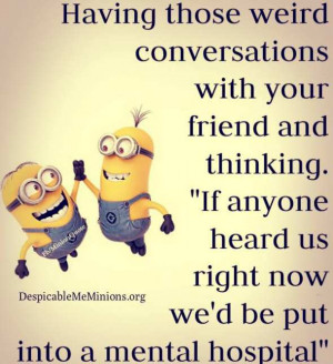with your friend having those weird conversations with your friend ...