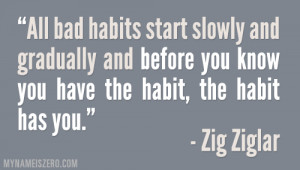 All bad habits start slowly and gradually and before you know you have ...