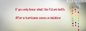 ... only knew what the future holds ,After a hurricane comes a rainbow