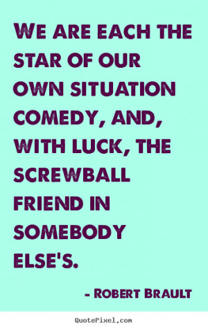We are each the star of our own situation comedy, and, with luck, the ...