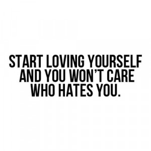 Start loving yourself and you wont care who hates you