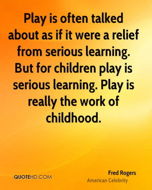 ... play is serious learning. Play is really the work of childhood