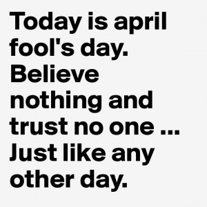 Today is april fool's day. Believe nothing and trust no one ... Just ...