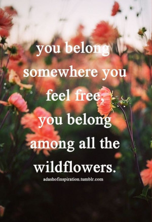 You belong somewhere you feel free, you belong among all the ...