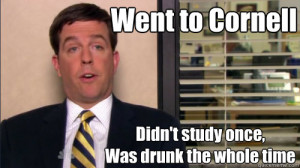 ... to Cornell Didn't study once,Was drunk the whole time Andy bernard