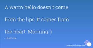 ... hello doesn't come from the lips, It comes from the heart. Morning