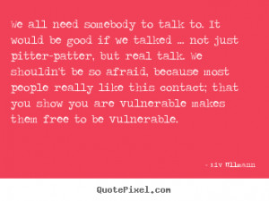We all need somebody to talk to. It would be good if we talked ... not ...