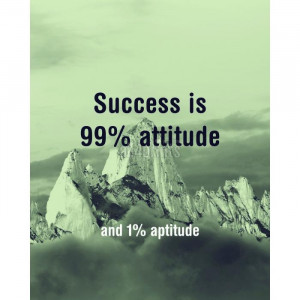 Success is 99% attitude and 1% aptitude