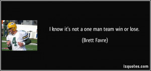 know it's not a one man team win or lose. - Brett Favre