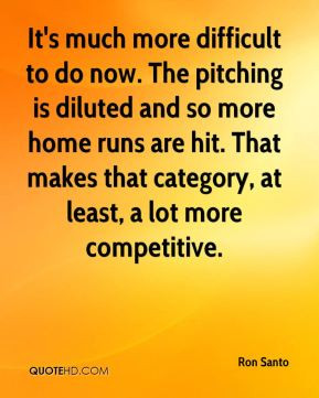 Ron Santo - It's much more difficult to do now. The pitching is ...