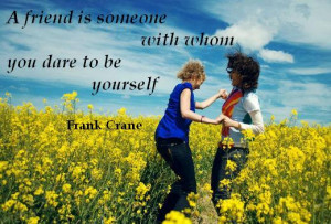 friend is someone with whom you dare to be yourself. (Frank Crane)