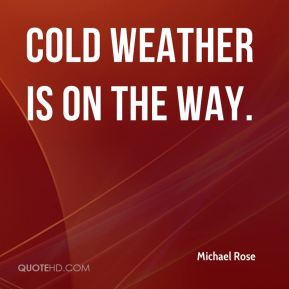 Michael Rose - Cold weather is on the way.