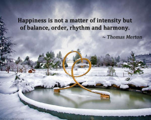 Happiness is not a matter of intensity but of balance, order, rhythm ...