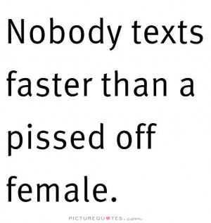 Pissed Off Sayings Nobody texts faster than a pissed off female ...