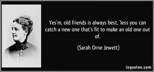 Yes'm, old friends is always best, 'less you can catch a new one that ...