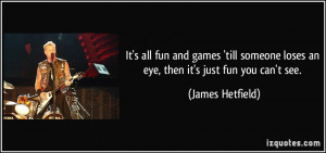 ... loses an eye, then it's just fun you can't see. - James Hetfield