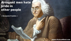 Arrogant men hate pride in other people - Benjamin Franklin Quotes ...