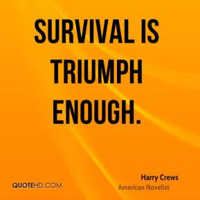 Harry Crews - Survival is triumph enough.