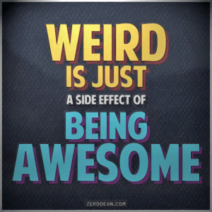 Weird is just a side effect of being awesome.