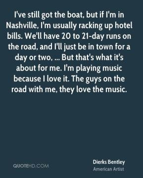... . The guys on the road with me, they love the music. - Dierks Bentley