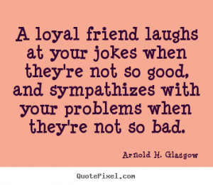 ... at your jokes when.. Arnold H. Glasgow greatest friendship quote