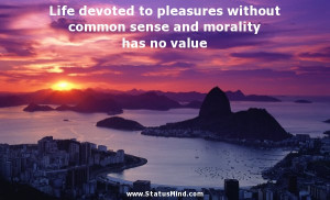 ... devoted to pleasures without common sense and morality has no value