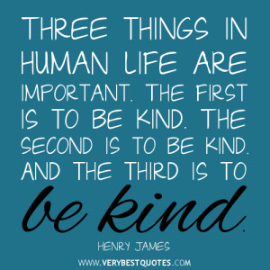 ... . The second is to be kind. And the third is to be kind. ~Henry James