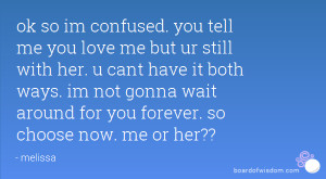 ... im not gonna wait around for you forever. so choose now. me or her