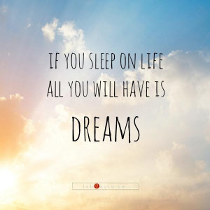 If you sleep on life all you will have is dreams quote