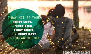 ... kiss, first sight, or first date but I just want to be your last