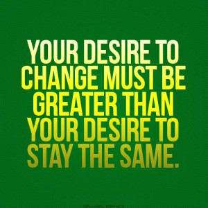 Your-Desire-To-Change-Must-Be-Greater-Than-Your-Desire-To-Stay-The ...