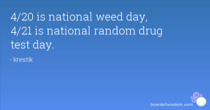 20 is national weed day, 4/21 is national random drug test day.