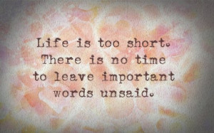 Life is too short. There is no time to leave important words unsaid.