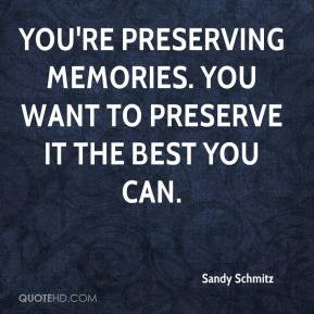 ... You're preserving memories. You want to preserve it the best you can