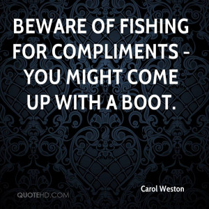 Beware of fishing for compliments - you might come up with a boot.