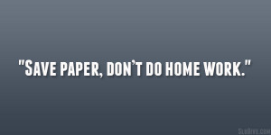 Save paper, don’t do home work.”