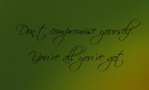 Don’t compromise yourself. You’re all you’ve got.