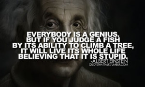 ... live it's whole life believing that it is stupid. -Albert Einstein