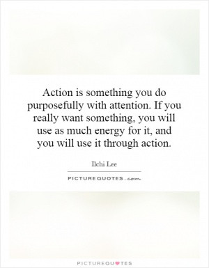 Action is something you do purposefully with attention. If you really ...