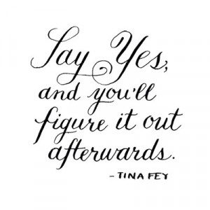 Say yes, and you'll figure it out afterward.