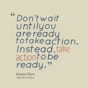 ... until you are ready to take action instead, take action to be ready