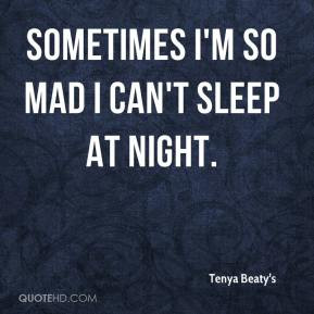 Sometimes I'm so mad I can't sleep at night.